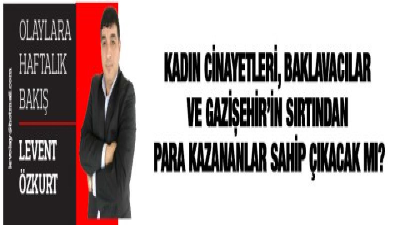 KADIN CİNAYETLERİ, BAKLAVACILAR VE GAZİŞEHİR'İN SIRTINDAN PARA KAZANANLAR SAHİP ÇIKACAK MI?