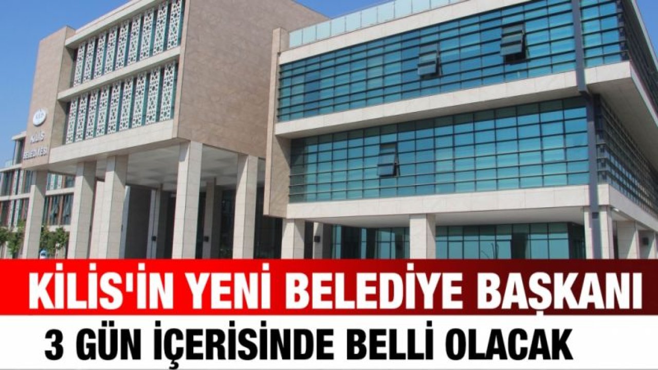 Kilis'in yeni belediye başkanı 3 gün içerisinde belli olacak