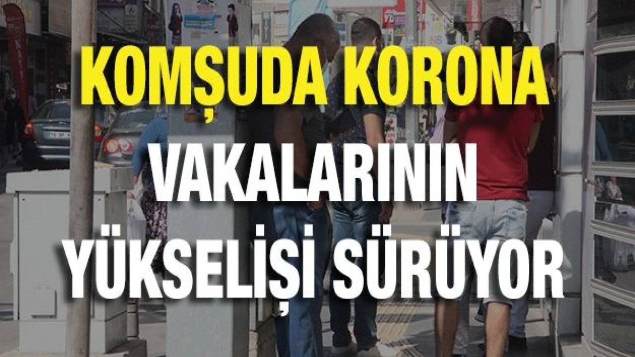 Komşuda korona vakalarının yükselişi sürüyor