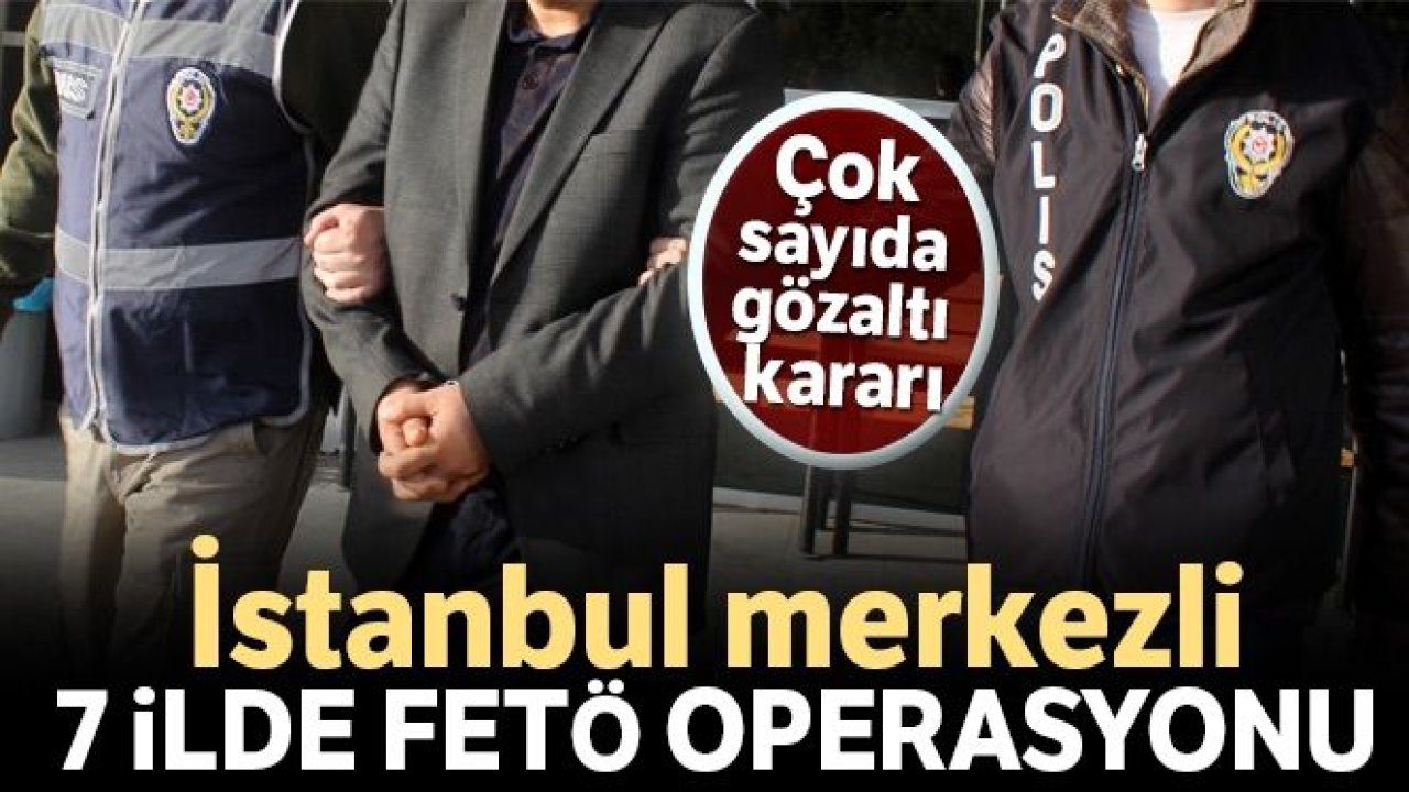 İstanbul merkezli 7 ilde FETÖ operasyonu: 18 gözaltı