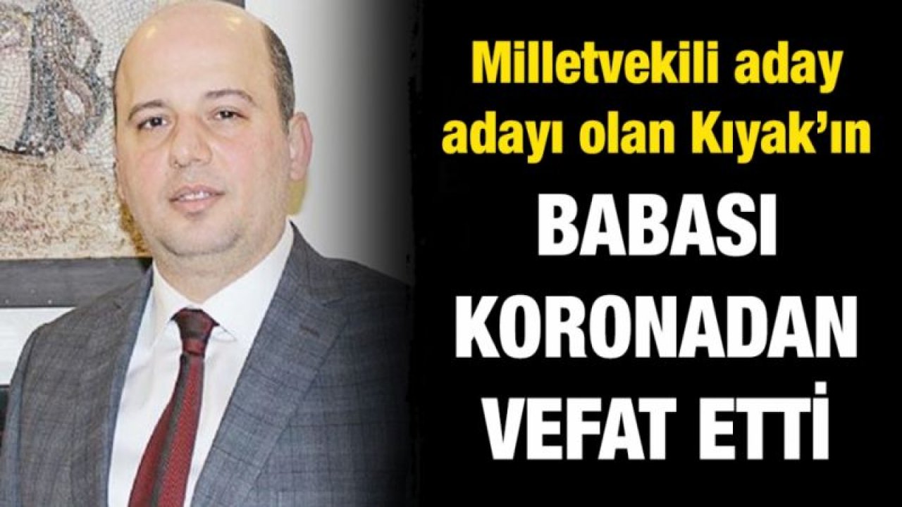 Milletvekili aday adayı olan Kıyak’ın babası koronadan vefat etti