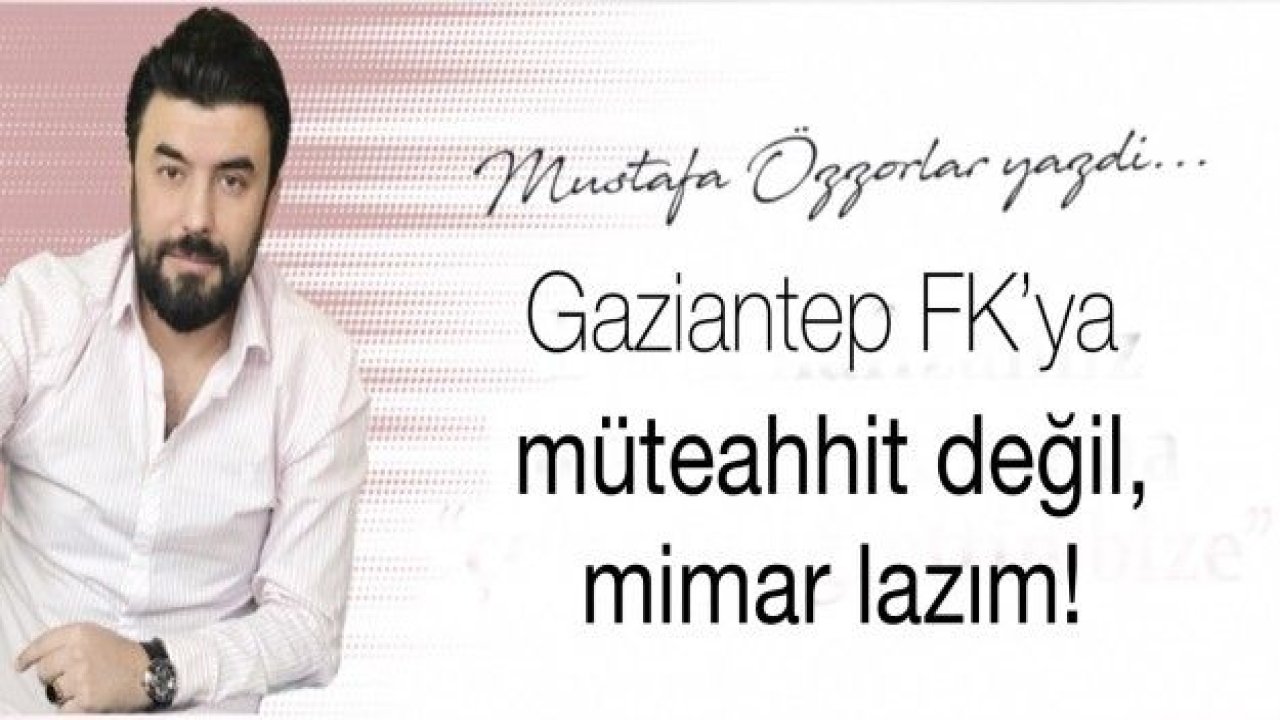 Gaziantep FK’ya; müteahhit değil, mimar lazım!