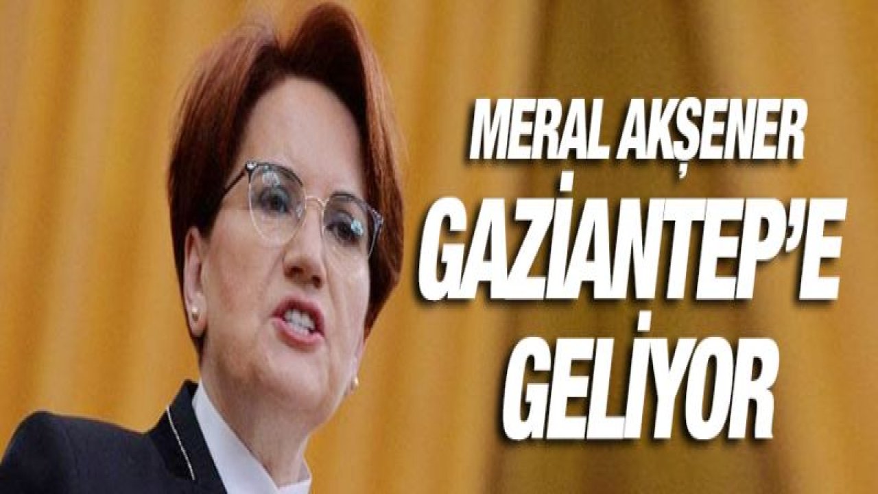 Meral Akşener Gaziantep'e geliyor