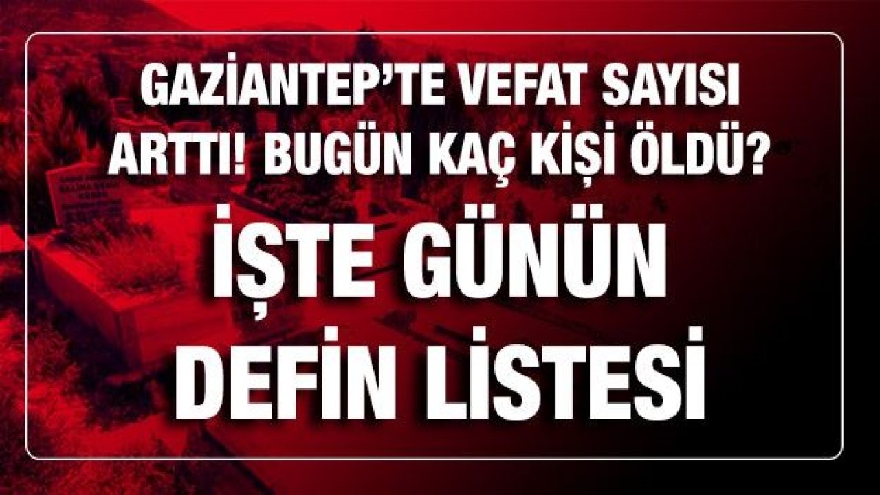 Son dakika Gaziantep'te vefat sayısı arttı! Bugün Gaziantep'te kaç kişi öldü?