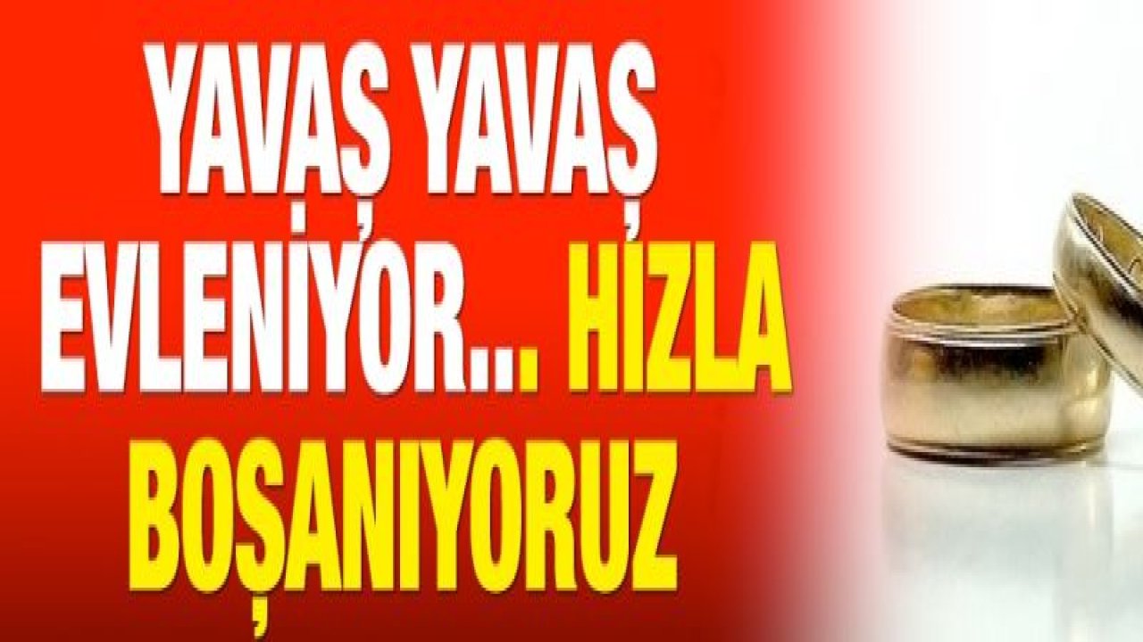 Yavaş yavaş evleniyor... Hızla boşanıyoruz