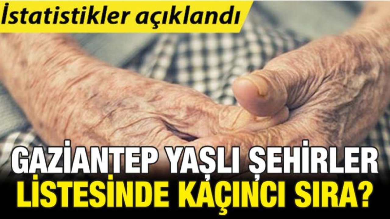 İstatistik açıklandı! İşte Türkiye'nin en yaşlı şehirleri.. Gaziantep'in yaşlı nüfusu ne